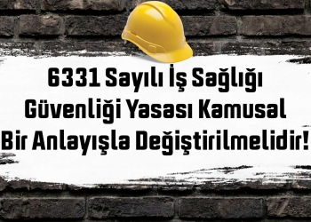 6331 Sayılı İş Sağlığı Güvenliği Yasası Kamusal Bir Anlayışla Değiştirilmelidir!