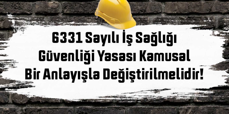 6331 Sayılı İş Sağlığı Güvenliği Yasası Kamusal Bir Anlayışla Değiştirilmelidir!